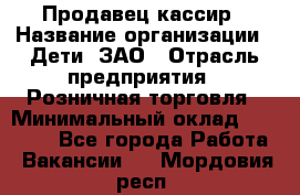 Продавец-кассир › Название организации ­ Дети, ЗАО › Отрасль предприятия ­ Розничная торговля › Минимальный оклад ­ 27 000 - Все города Работа » Вакансии   . Мордовия респ.
